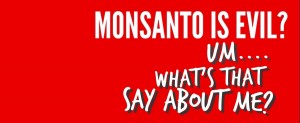 Monsanto is evil, what does that say about me?