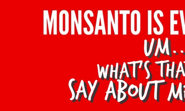 Monsanto is evil, what does that say about me?